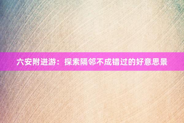 六安附进游：探索隔邻不成错过的好意思景