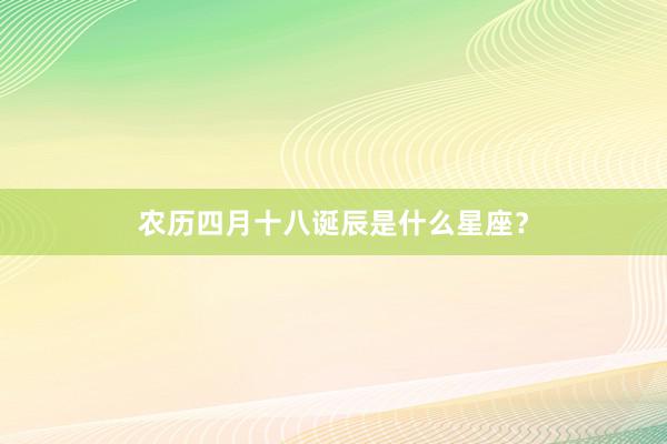 农历四月十八诞辰是什么星座？