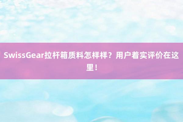 SwissGear拉杆箱质料怎样样？用户着实评价在这里！