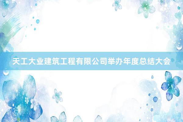 天工大业建筑工程有限公司举办年度总结大会