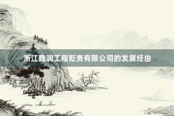 浙江鑫润工程贬责有限公司的发展经由
