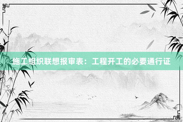 施工组织联想报审表：工程开工的必要通行证
