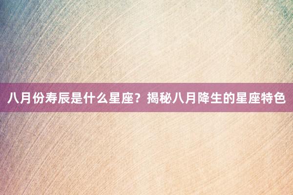 八月份寿辰是什么星座？揭秘八月降生的星座特色