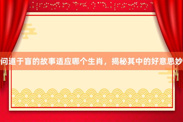 问道于盲的故事适应哪个生肖，揭秘其中的好意思妙