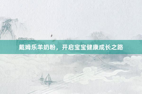 戴姆乐羊奶粉，开启宝宝健康成长之路