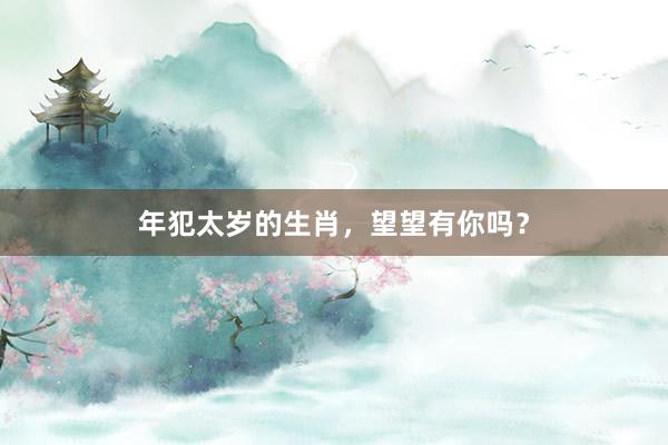 年犯太岁的生肖，望望有你吗？
