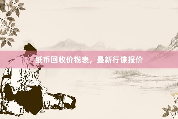 纸币回收价钱表，最新行谍报价