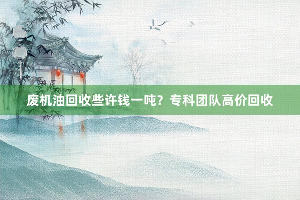 废机油回收些许钱一吨？专科团队高价回收