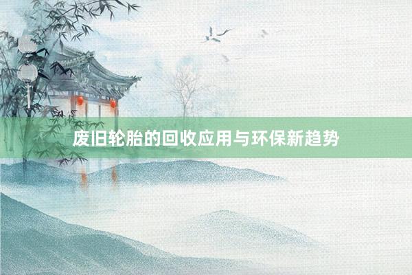 废旧轮胎的回收应用与环保新趋势