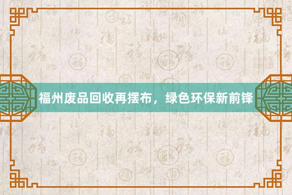 福州废品回收再摆布，绿色环保新前锋