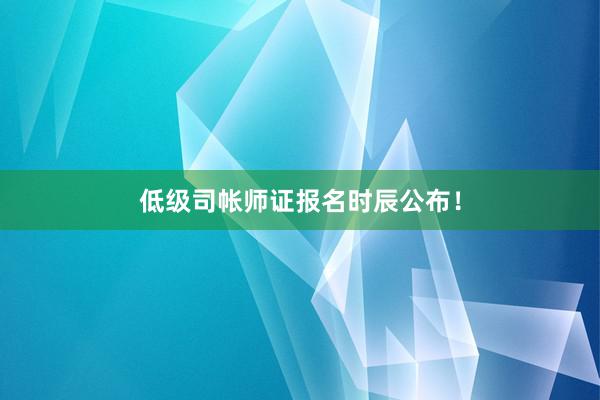 低级司帐师证报名时辰公布！