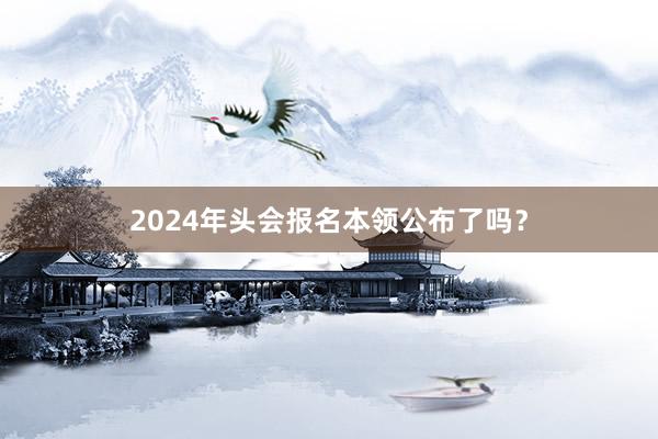 2024年头会报名本领公布了吗？