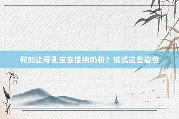 何如让母乳宝宝接纳奶粉？试试这些姿色